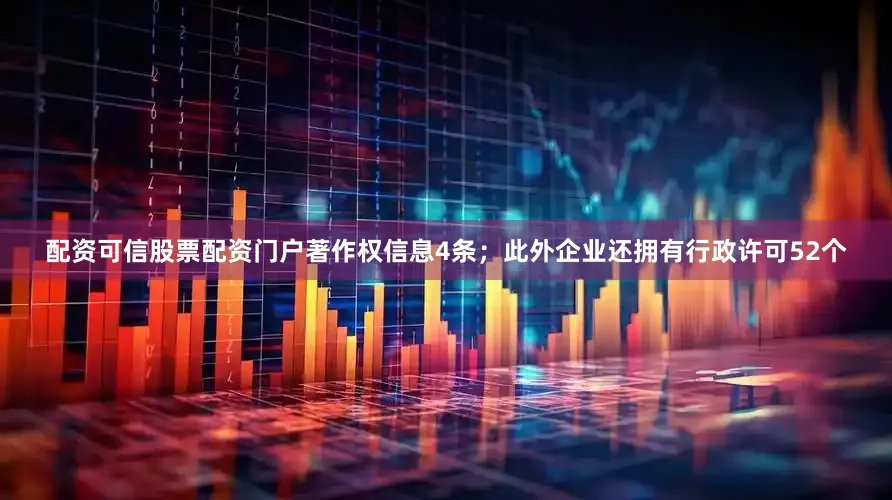 配资可信股票配资门户著作权信息4条；此外企业还拥有行政许可52个