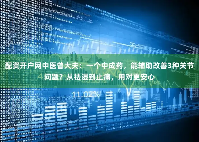 配资开户网中医曾大夫：一个中成药，能辅助改善3种关节问题？从祛湿到止痛，用对更安心