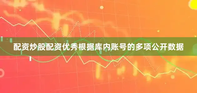 配资炒股配资优秀根据库内账号的多项公开数据