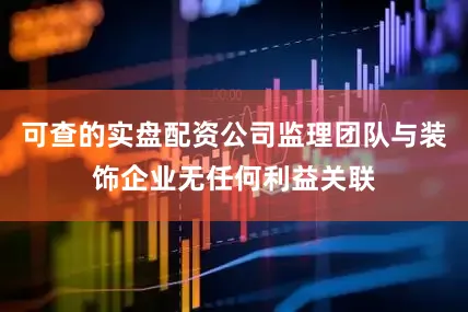 可查的实盘配资公司监理团队与装饰企业无任何利益关联
