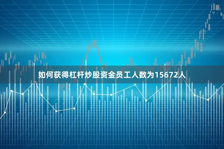 如何获得杠杆炒股资金员工人数为15672人