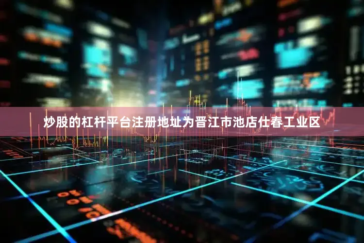 炒股的杠杆平台注册地址为晋江市池店仕春工业区