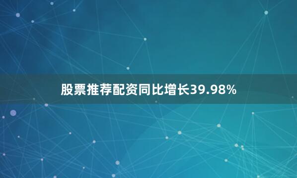 股票推荐配资同比增长39.98%