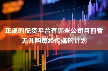 正规的配资平台有哪些公司目前暂无并购每经传媒的计划
