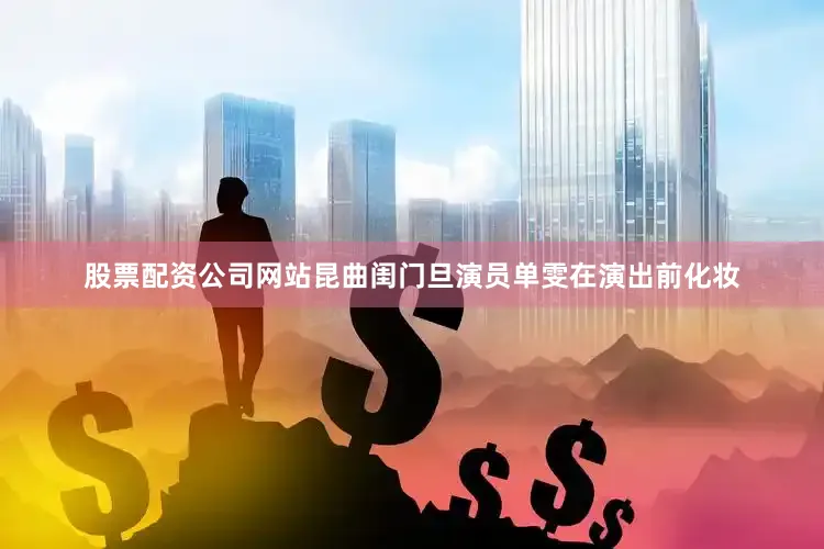 股票配资公司网站昆曲闺门旦演员单雯在演出前化妆