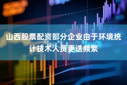 山西股票配资部分企业由于环境统计技术人员更迭频繁