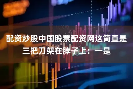 配资炒股中国股票配资网这简直是三把刀架在脖子上：一是