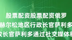 股票配资股票配资俄罗斯任命的赫尔松地区行政长官萨利多通过社交媒体称
