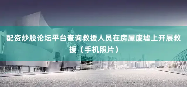 配资炒股论坛平台查询救援人员在房屋废墟上开展救援（手机照片）