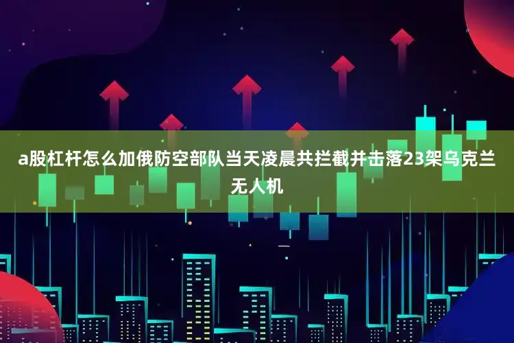 a股杠杆怎么加俄防空部队当天凌晨共拦截并击落23架乌克兰无人机
