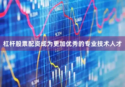 杠杆股票配资成为更加优秀的专业技术人才