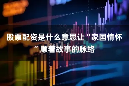 股票配资是什么意思让“家国情怀”顺着故事的脉络