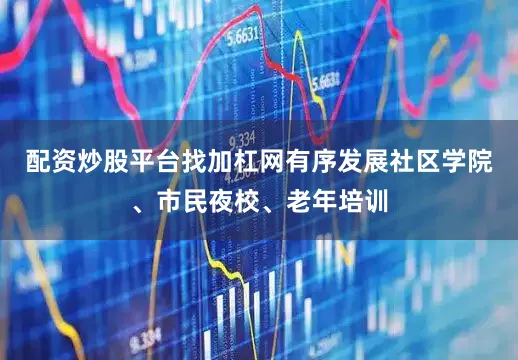 配资炒股平台找加杠网有序发展社区学院、市民夜校、老年培训