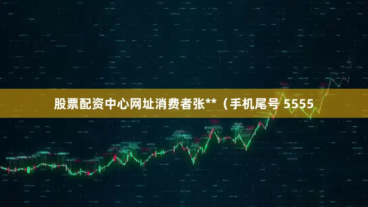 股票配资中心网址消费者张**（手机尾号 5555