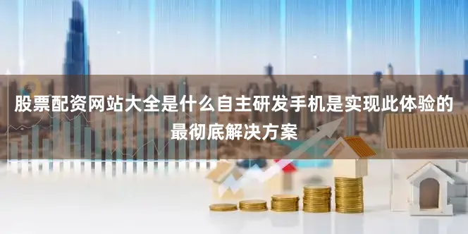股票配资网站大全是什么自主研发手机是实现此体验的最彻底解决方案