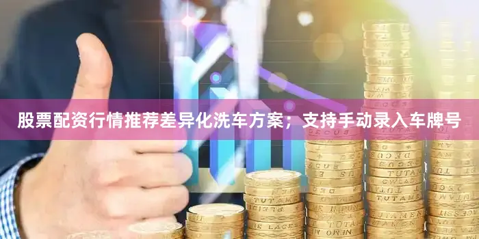 股票配资行情推荐差异化洗车方案；支持手动录入车牌号