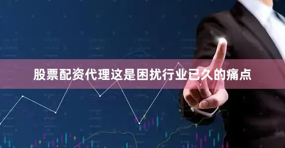 股票配资代理这是困扰行业已久的痛点