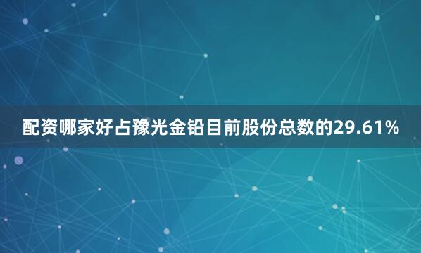 配资哪家好占豫光金铅目前股份总数的29.61%