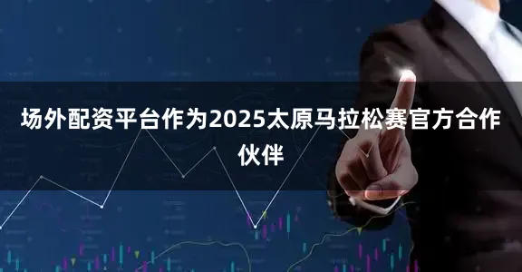 场外配资平台作为2025太原马拉松赛官方合作伙伴
