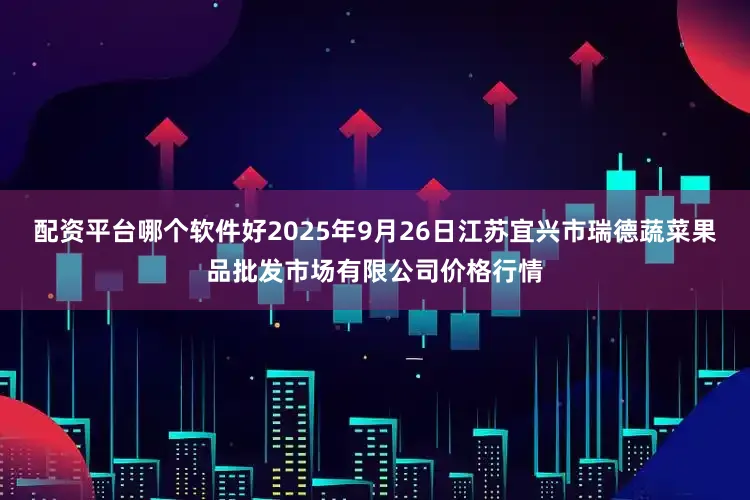 配资平台哪个软件好2025年9月26日江苏宜兴市瑞德蔬菜果品批发市场有限公司价格行情