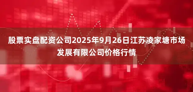 股票实盘配资公司2025年9月26日江苏凌家塘市场发展有限公司价格行情