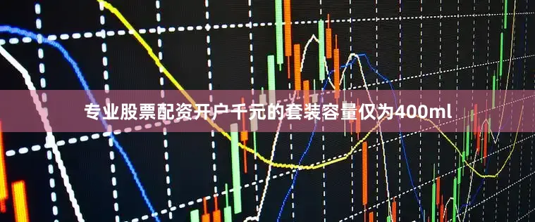 专业股票配资开户千元的套装容量仅为400ml