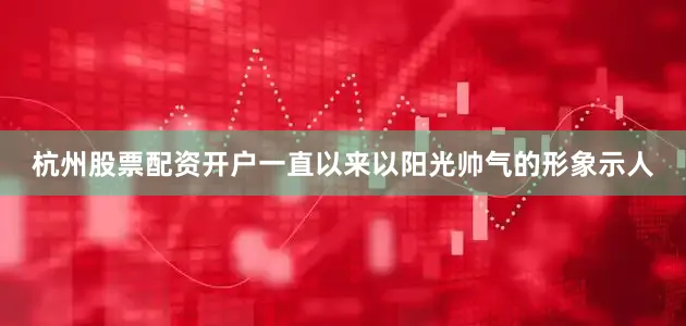 杭州股票配资开户一直以来以阳光帅气的形象示人