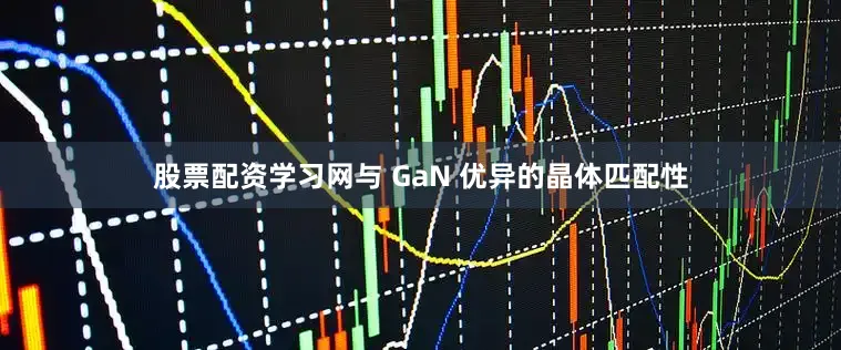 股票配资学习网与 GaN 优异的晶体匹配性