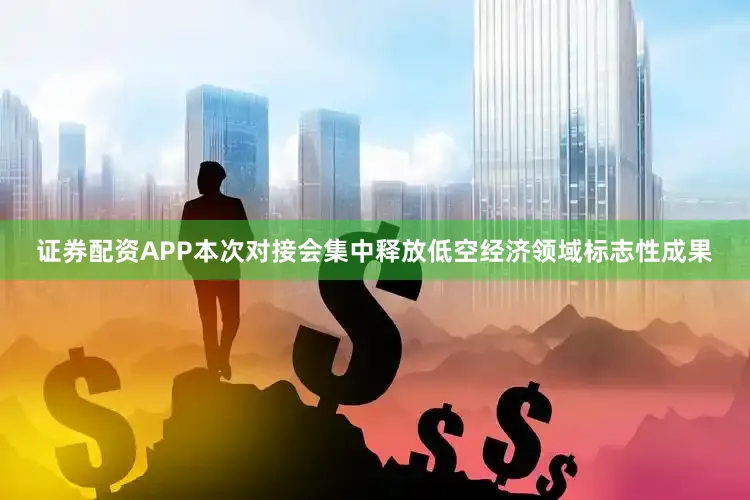 证券配资APP本次对接会集中释放低空经济领域标志性成果