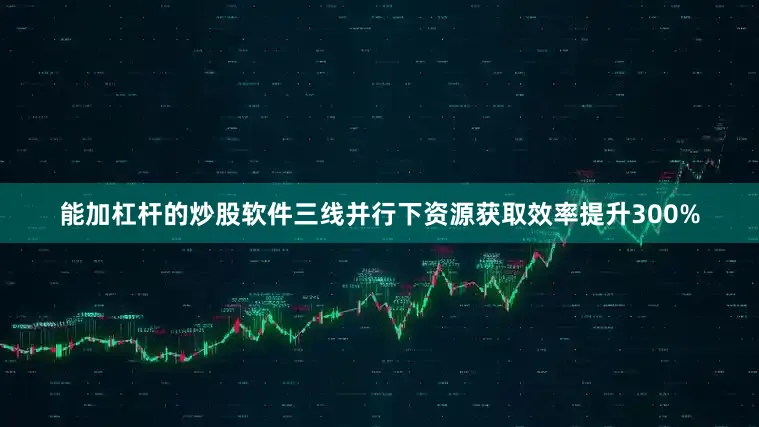 能加杠杆的炒股软件三线并行下资源获取效率提升300%
