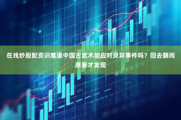 在线炒股配资识难道中国古武术能应对灵异事件吗？回去翻阅原著才发现