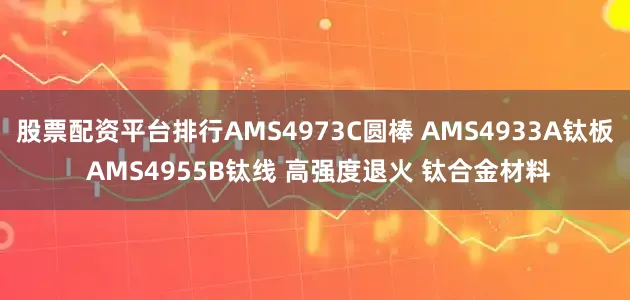 股票配资平台排行AMS4973C圆棒 AMS4933A钛板 AMS4955B钛线 高强度退火 钛合金材料