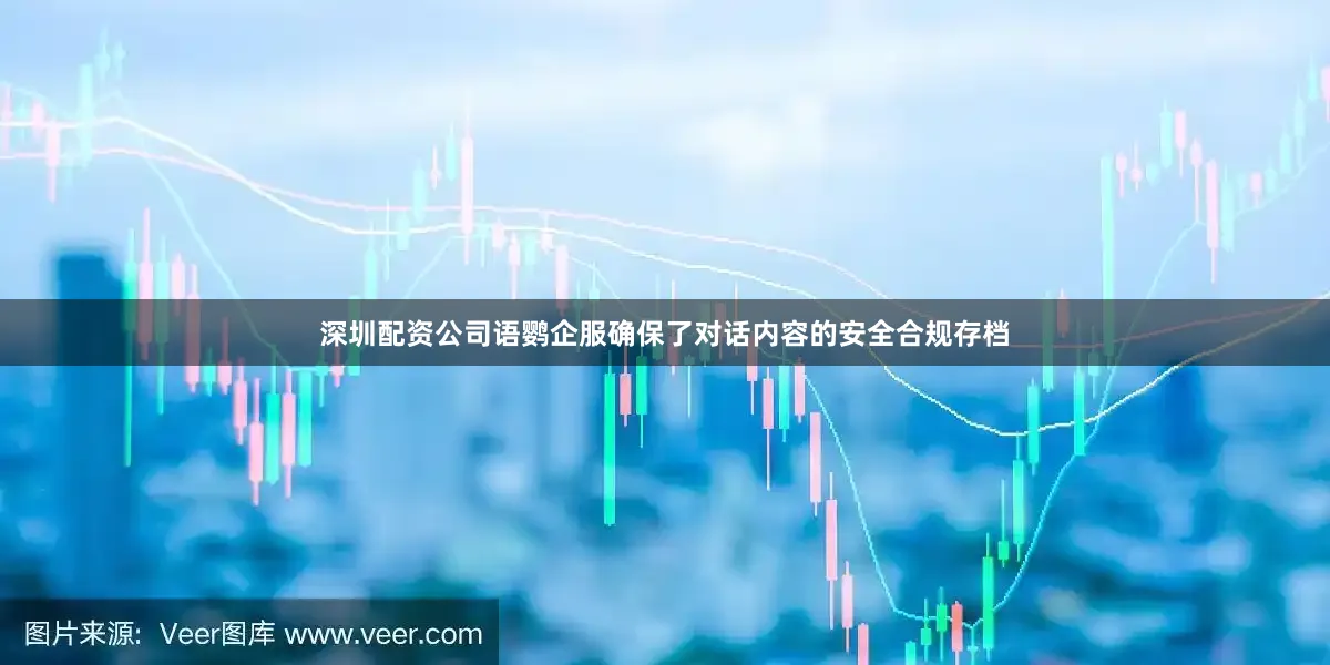 深圳配资公司语鹦企服确保了对话内容的安全合规存档