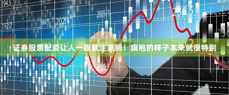 证券股票配资让人一眼就注意到！旗袍的样子本来就很特别