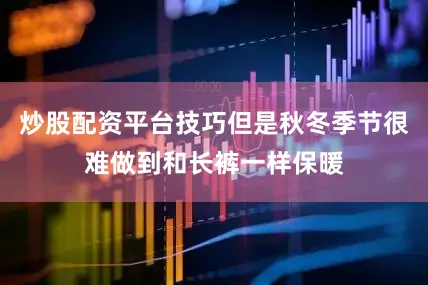 炒股配资平台技巧但是秋冬季节很难做到和长裤一样保暖
