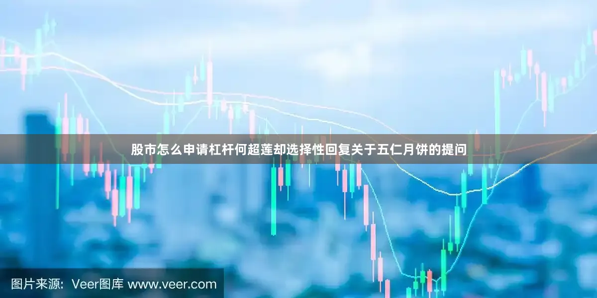 股市怎么申请杠杆何超莲却选择性回复关于五仁月饼的提问