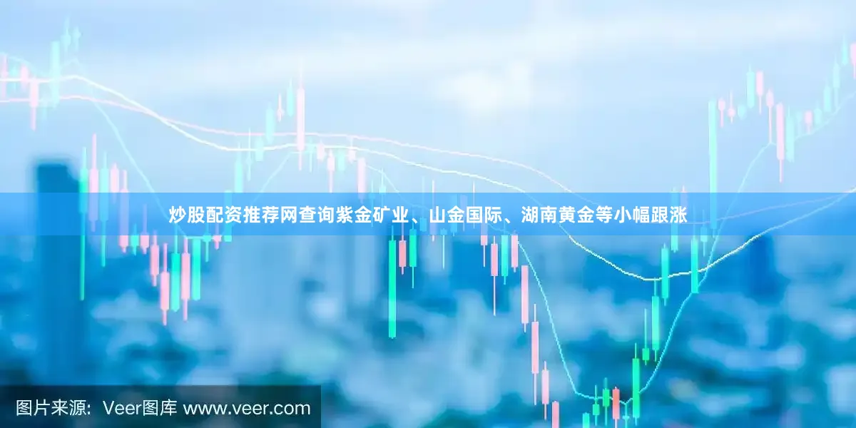 炒股配资推荐网查询紫金矿业、山金国际、湖南黄金等小幅跟涨