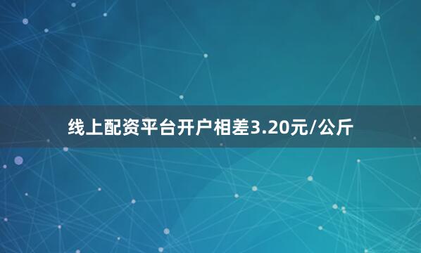 线上配资平台开户相差3.20元/公斤