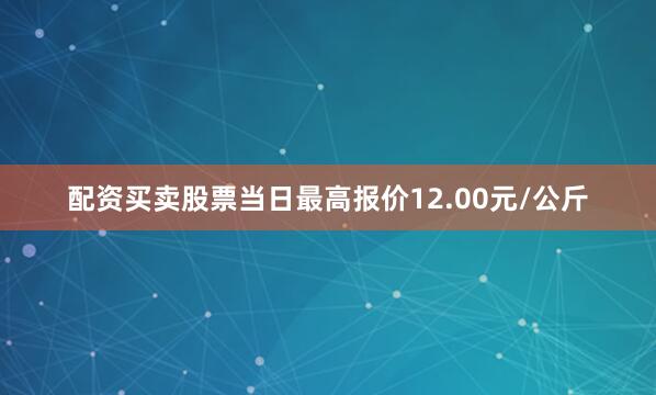 配资买卖股票当日最高报价12.00元/公斤