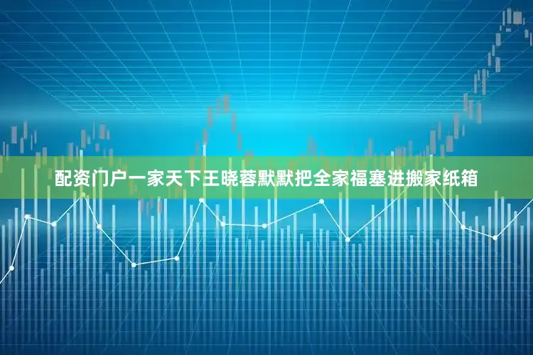 配资门户一家天下王晓蓉默默把全家福塞进搬家纸箱