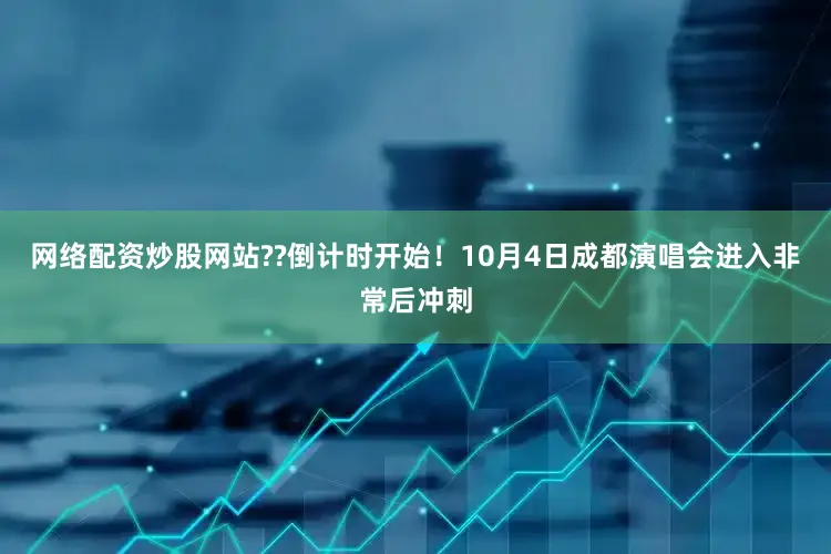 网络配资炒股网站??倒计时开始！10月4日成都演唱会进入非常后冲刺