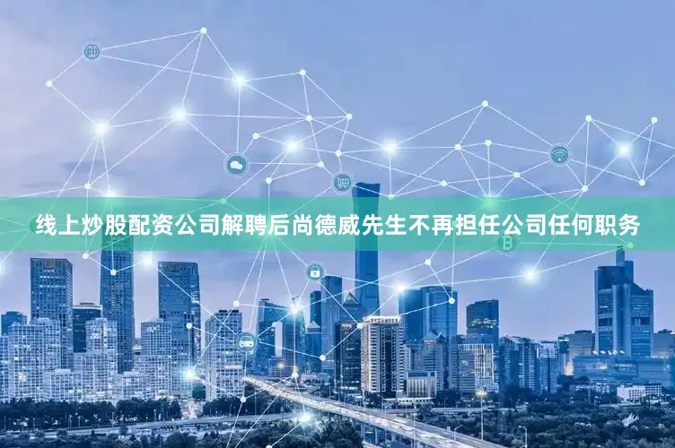 线上炒股配资公司解聘后尚德威先生不再担任公司任何职务