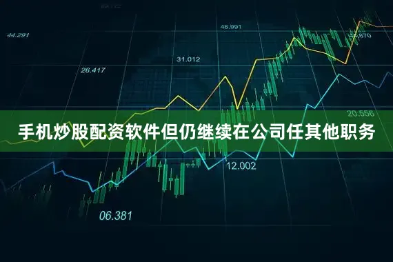 手机炒股配资软件但仍继续在公司任其他职务
