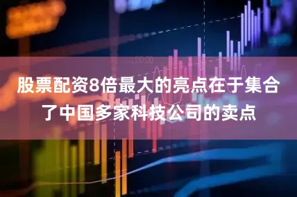 股票配资8倍最大的亮点在于集合了中国多家科技公司的卖点