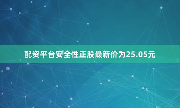 配资平台安全性正股最新价为25.05元