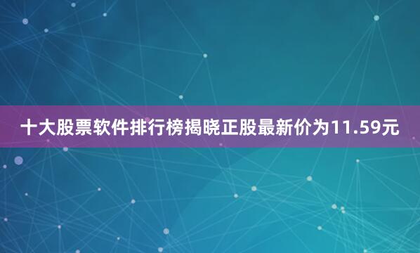 十大股票软件排行榜揭晓正股最新价为11.59元