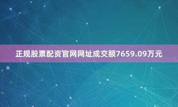 正规股票配资官网网址成交额7659.09万元
