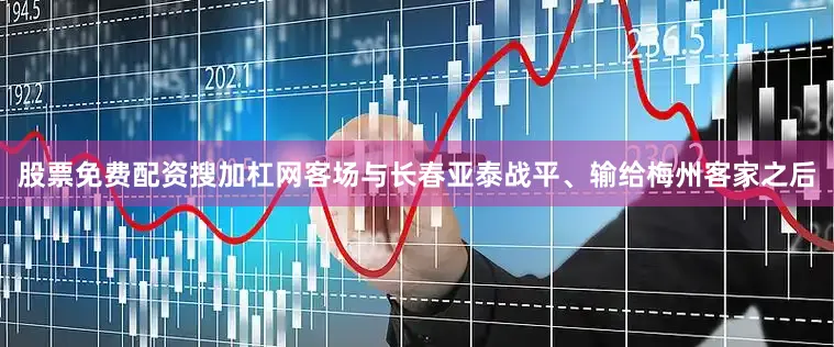 股票免费配资搜加杠网客场与长春亚泰战平、输给梅州客家之后