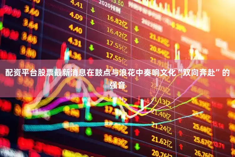 配资平台股票最新消息在鼓点与浪花中奏响文化“双向奔赴”的强音